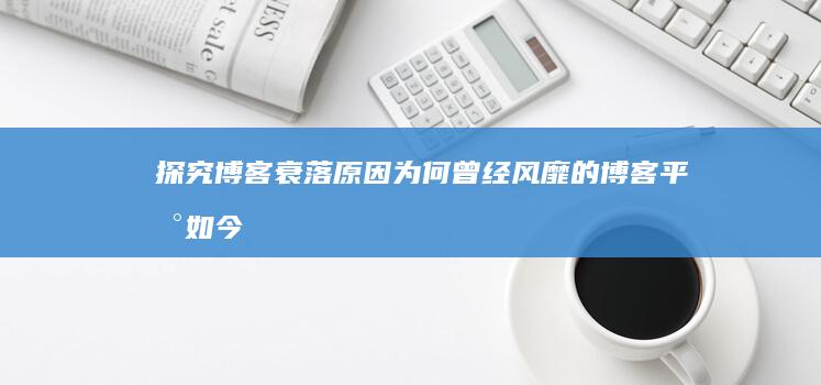 探究博客衰落原因：为何曾经风靡的博客平台如今备受冷落？